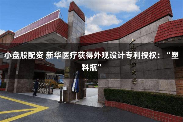 小盘股配资 新华医疗获得外观设计专利授权：“塑料瓶”