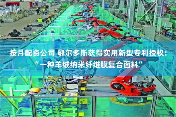 按月配资公司 鄂尔多斯获得实用新型专利授权：“一种羊绒纳米纤维膜复合面料”