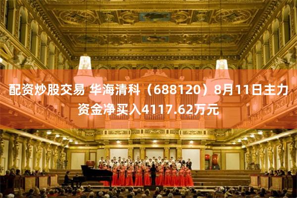 配资炒股交易 华海清科（688120）8月11日主力资金净买入4117.62万元