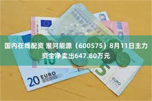 国内在线配资 淮河能源（600575）8月11日主力资金净卖出647.80万元