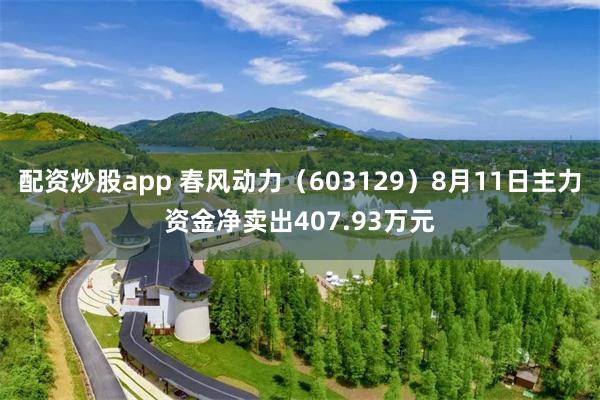 配资炒股app 春风动力（603129）8月11日主力资金净卖出407.93万元
