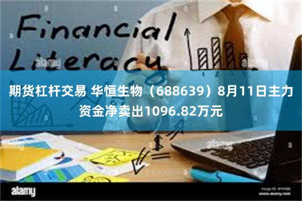 期货杠杆交易 华恒生物（688639）8月11日主力资金净卖出1096.82万元