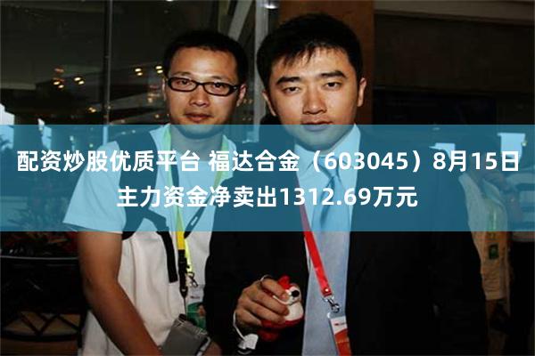 配资炒股优质平台 福达合金（603045）8月15日主力资金净卖出1312.69万元
