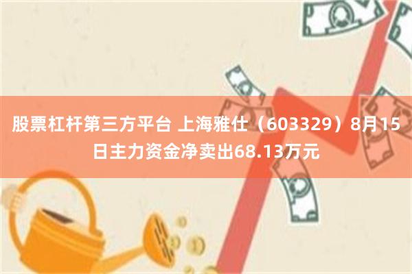股票杠杆第三方平台 上海雅仕（603329）8月15日主力资金净卖出68.13万元