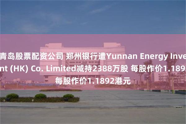 青岛股票配资公司 郑州银行遭Yunnan Energy Investment (HK) Co. Limited减持2388万股 每股作价1.1892港元