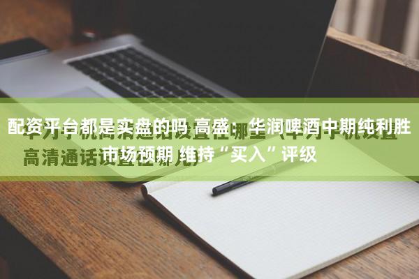 配资平台都是实盘的吗 高盛：华润啤酒中期纯利胜市场预期 维持“买入”评级