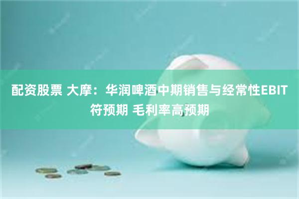 配资股票 大摩：华润啤酒中期销售与经常性EBIT符预期 毛利率高预期