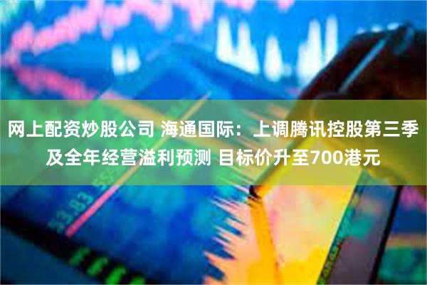 网上配资炒股公司 海通国际：上调腾讯控股第三季及全年经营溢利预测 目标价升至700港元