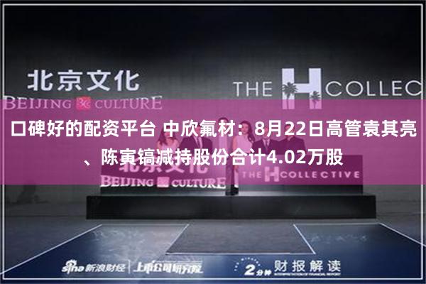 口碑好的配资平台 中欣氟材：8月22日高管袁其亮、陈寅镐减持股份合计4.02万股