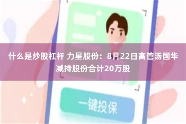 什么是炒股杠杆 力星股份:8月22日高管汤国华减持股份合计20万股
