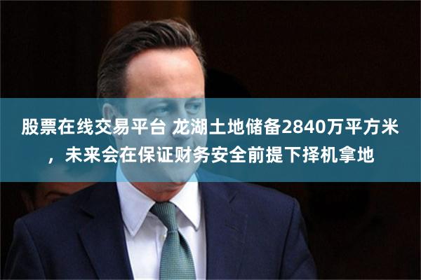 股票在线交易平台 龙湖土地储备2840万平方米,未来会在保证财务安全前提下择机拿地