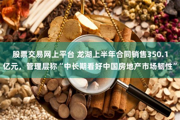 股票交易网上平台 龙湖上半年合同销售350.1亿元，管理层称“中长期看好中国房地产市场韧性”