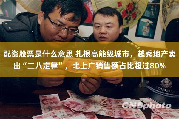配资股票是什么意思 扎根高能级城市,越秀地产卖出“二八定律”,北上广销售额占比超过80%