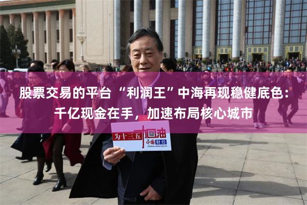 股票交易的平台 “利润王”中海再现稳健底色：千亿现金在手，加速布局核心城市