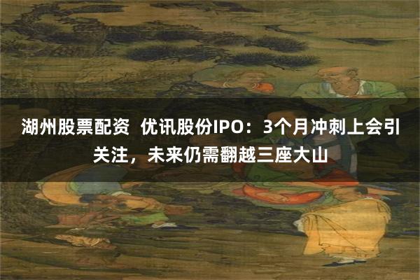湖州股票配资  优讯股份IPO：3个月冲刺上会引关注，未来仍需翻越三座大山