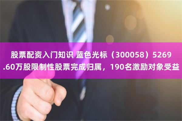 股票配资入门知识 蓝色光标(300058)5269.60万股限制性股票完成归属,190名激励对象受益