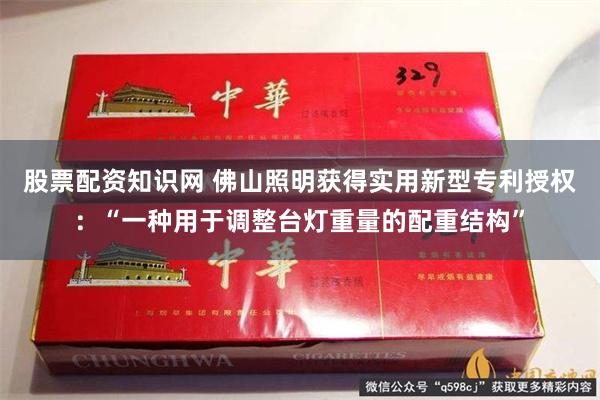 股票配资知识网 佛山照明获得实用新型专利授权：“一种用于调整台灯重量的配重结构”