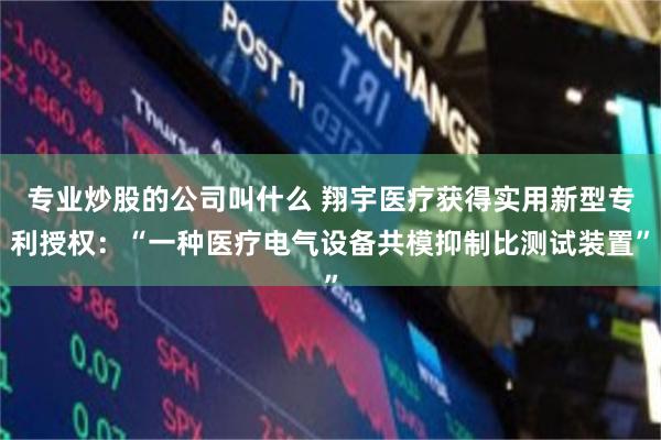 专业炒股的公司叫什么 翔宇医疗获得实用新型专利授权：“一种医疗电气设备共模抑制比测试装置”