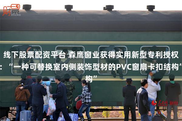 线下股票配资平台 森鹰窗业获得实用新型专利授权:“一种可替换室内侧装饰型材的PVC窗扇卡扣结构”