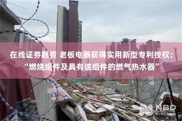 在线证劵融资 老板电器获得实用新型专利授权:“燃烧组件及具有该组件的燃气热水器”