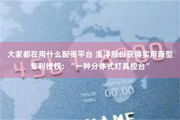 大家都在用什么配资平台 浩洋股份获得实用新型专利授权：“一种分体式灯具控台”