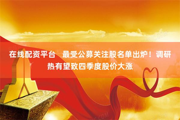 在线配资平台   最受公募关注股名单出炉！调研热有望致四季度股价大涨
