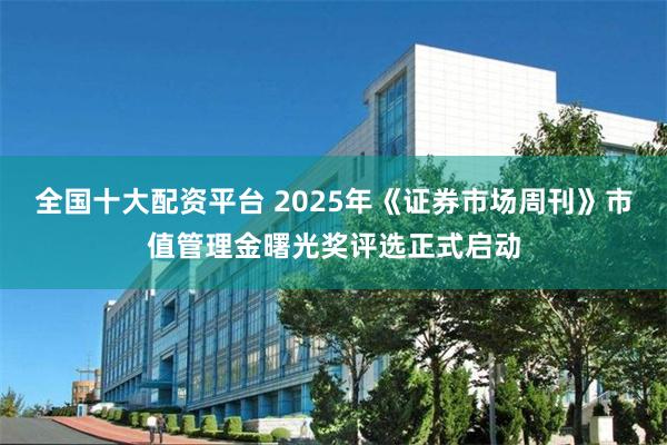 全国十大配资平台 2025年《证券市场周刊》市值管理金曙光奖评选正式启动