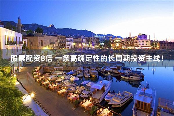 股票配资8倍 一条高确定性的长周期投资主线！