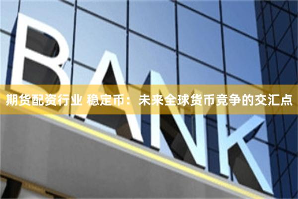 期货配资行业 稳定币：未来全球货币竞争的交汇点