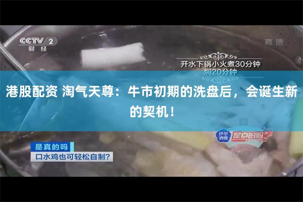 港股配资 淘气天尊:牛市初期的洗盘后,会诞生新的契机!