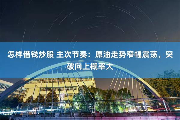 怎样借钱炒股 主次节奏：原油走势窄幅震荡，突破向上概率大
