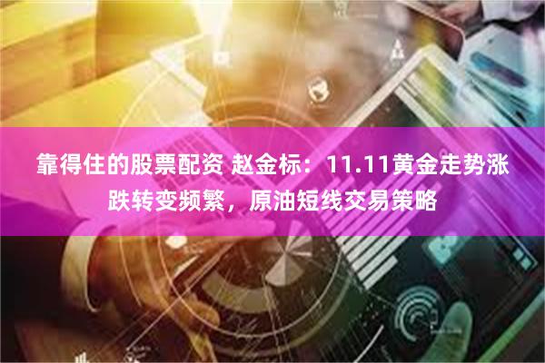 靠得住的股票配资 赵金标：11.11黄金走势涨跌转变频繁，原油短线交易策略
