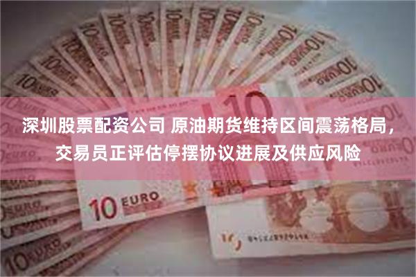 深圳股票配资公司 原油期货维持区间震荡格局，交易员正评估停摆协议进展及供应风险