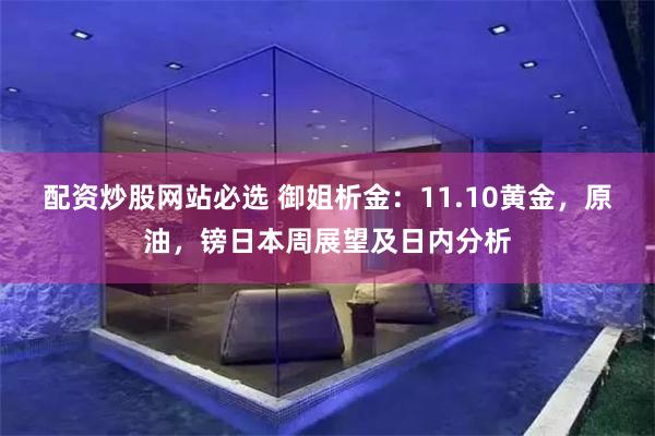 配资炒股网站必选 御姐析金：11.10黄金，原油，镑日本周展望及日内分析