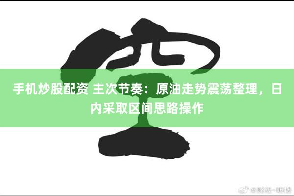 手机炒股配资 主次节奏：原油走势震荡整理，日内采取区间思路操作