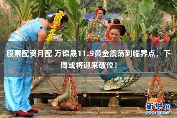 股票配资月配 万锦晟11.9黄金震荡到临界点，下周或将迎来破位！