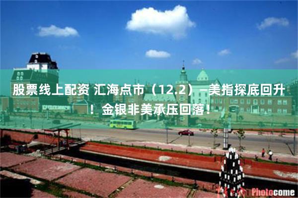 股票线上配资 汇海点市（12.2）—美指探底回升！金银非美承压回落！