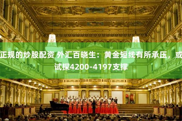 正规的炒股配资 外汇百晓生：黄金短线有所承压，或试探4200-4197支撑