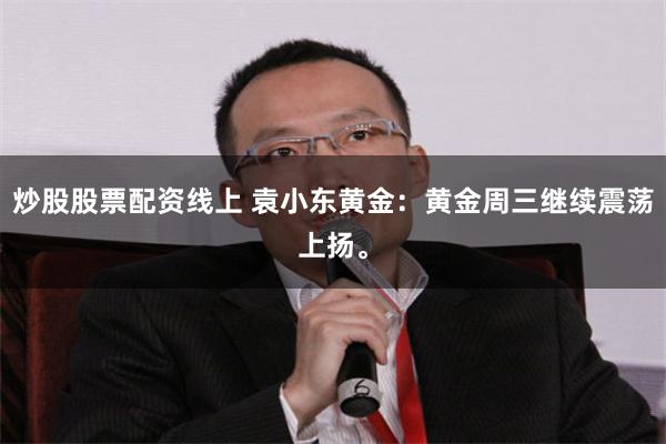 炒股股票配资线上 袁小东黄金：黄金周三继续震荡上扬。