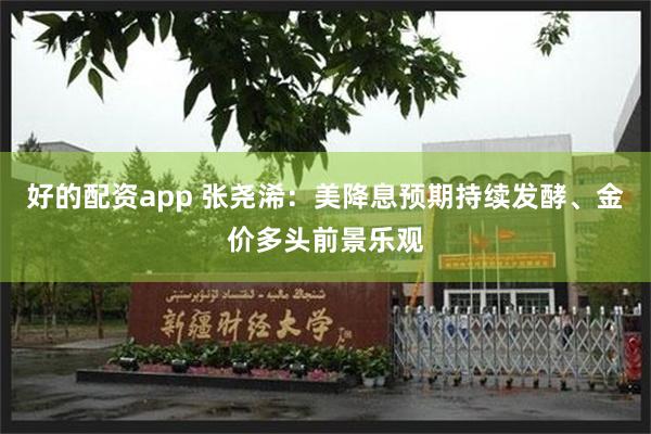好的配资app 张尧浠：美降息预期持续发酵、金价多头前景乐观