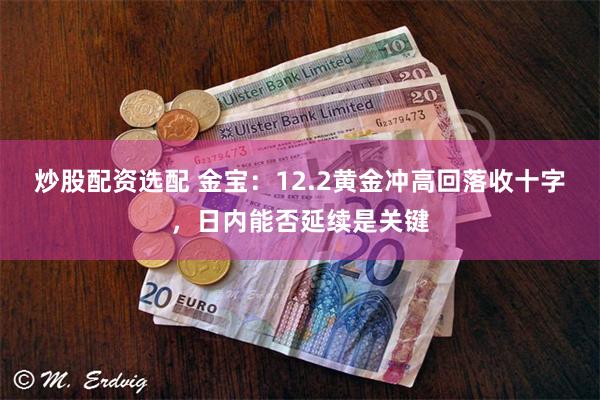 炒股配资选配 金宝：12.2黄金冲高回落收十字，日内能否延续是关键