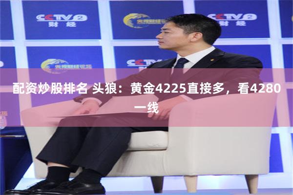 配资炒股排名 头狼：黄金4225直接多，看4280一线