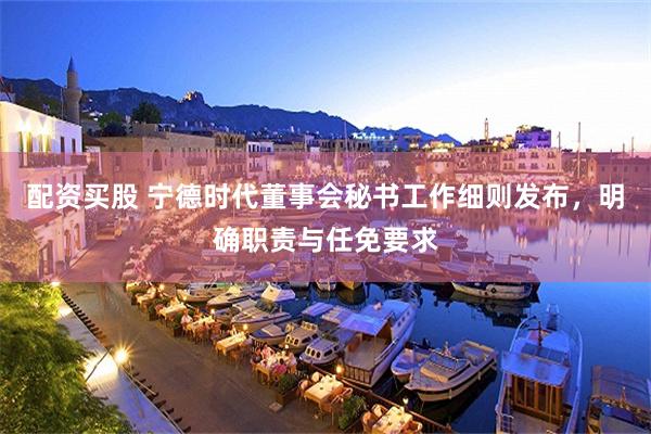 配资买股 宁德时代董事会秘书工作细则发布，明确职责与任免要求