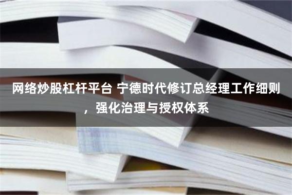 网络炒股杠杆平台 宁德时代修订总经理工作细则，强化治理与授权体系
