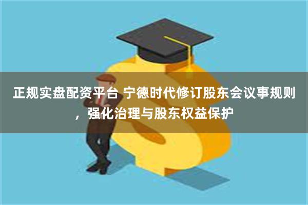 正规实盘配资平台 宁德时代修订股东会议事规则，强化治理与股东权益保护
