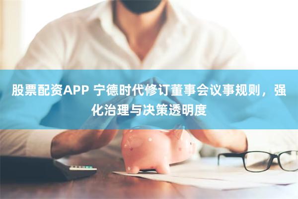 股票配资APP 宁德时代修订董事会议事规则，强化治理与决策透明度