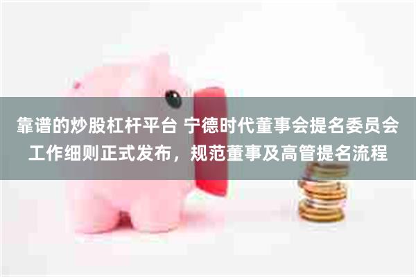 靠谱的炒股杠杆平台 宁德时代董事会提名委员会工作细则正式发布，规范董事及高管提名流程
