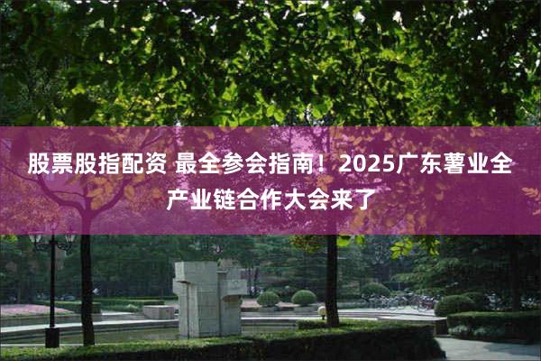 股票股指配资 最全参会指南！2025广东薯业全产业链合作大会来了