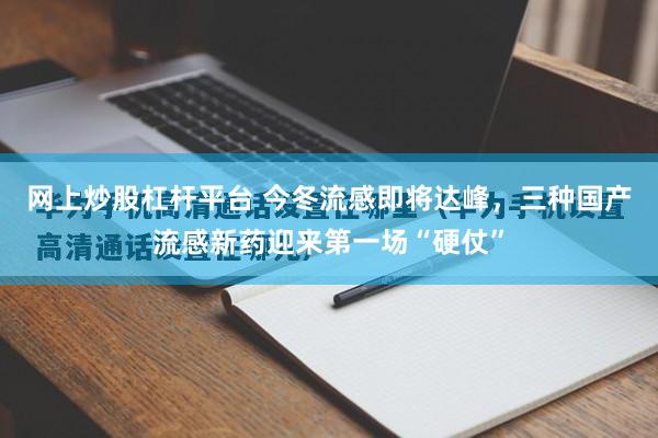 网上炒股杠杆平台 今冬流感即将达峰，三种国产流感新药迎来第一场“硬仗”