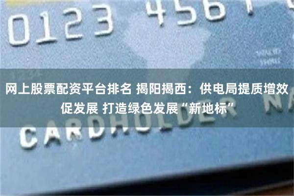 网上股票配资平台排名 揭阳揭西：供电局提质增效促发展 打造绿色发展“新地标”
